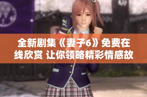 全新剧集《妻子6》免费在线欣赏 让你领略精彩情感故事