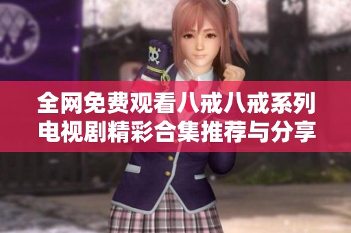 全网免费观看八戒八戒系列电视剧精彩合集推荐与分享