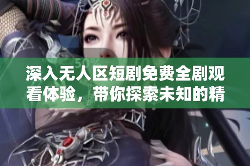 深入无人区短剧免费全剧观看体验，带你探索未知的精彩故事