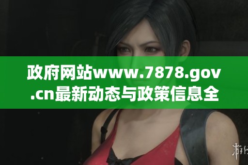 政府网站www.7878.gov.cn最新动态与政策信息全览