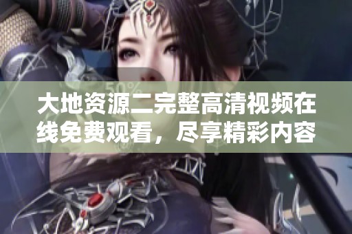 大地资源二完整高清视频在线免费观看，尽享精彩内容不容错过
