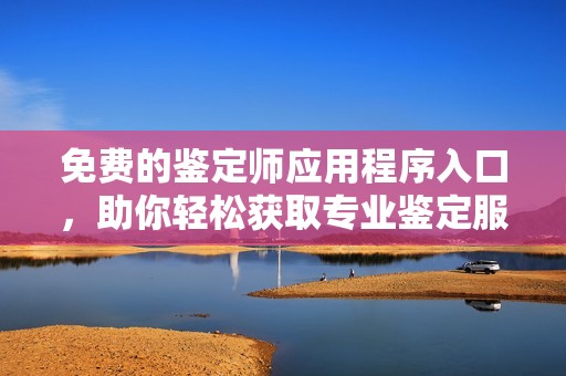 免费的鉴定师应用程序入口，助你轻松获取专业鉴定服务