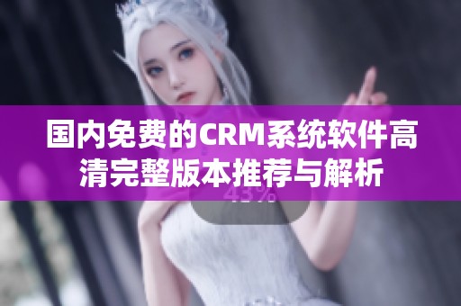 国内免费的CRM系统软件高清完整版本推荐与解析