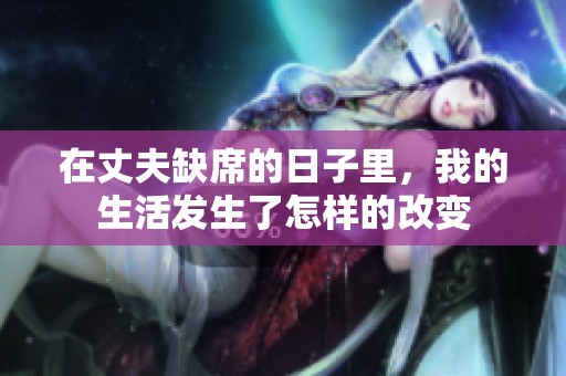 在丈夫缺席的日子里，我的生活发生了怎样的改变