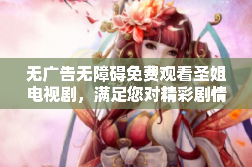 无广告无障碍免费观看圣姐电视剧，满足您对精彩剧情的所有期待