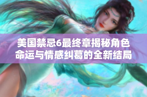 美国禁忌6最终章揭秘角色命运与情感纠葛的全新结局分析