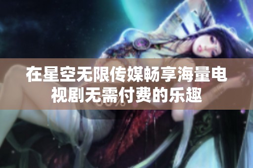 在星空无限传媒畅享海量电视剧无需付费的乐趣