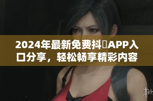 2024年最新免费抖抈APP入口分享，轻松畅享精彩内容