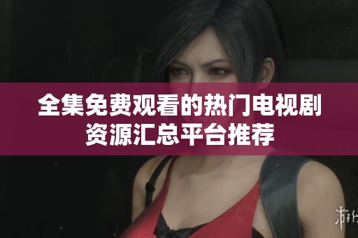 全集免费观看的热门电视剧资源汇总平台推荐