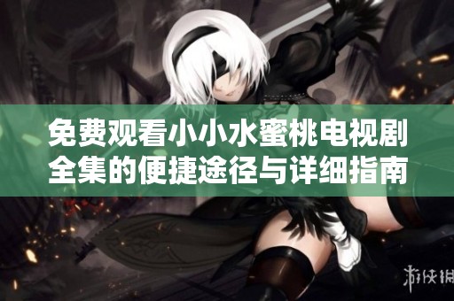 免费观看小小水蜜桃电视剧全集的便捷途径与详细指南
