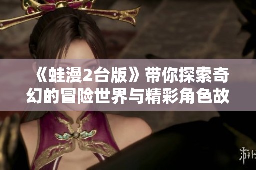 《蛙漫2台版》带你探索奇幻的冒险世界与精彩角色故事