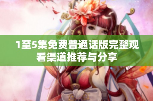 1至5集免费普通话版完整观看渠道推荐与分享