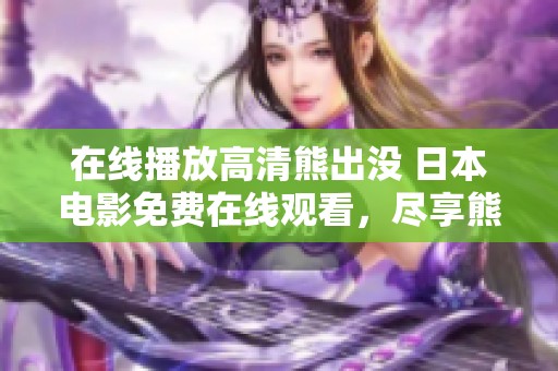 在线播放高清熊出没 日本电影免费在线观看，尽享熊熊冒险之旅