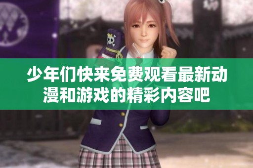 少年们快来免费观看最新动漫和游戏的精彩内容吧