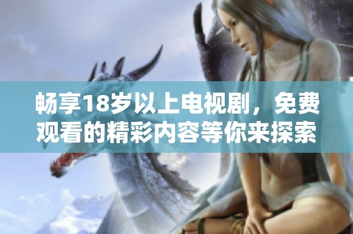 畅享18岁以上电视剧，免费观看的精彩内容等你来探索