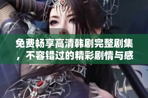 免费畅享高清韩剧完整剧集，不容错过的精彩剧情与感人故事
