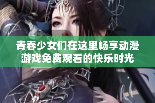 青春少女们在这里畅享动漫游戏免费观看的快乐时光