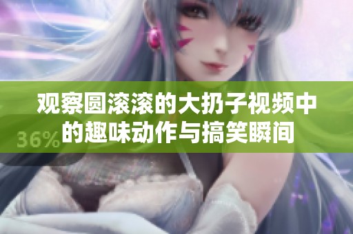 观察圆滚滚的大扔子视频中的趣味动作与搞笑瞬间