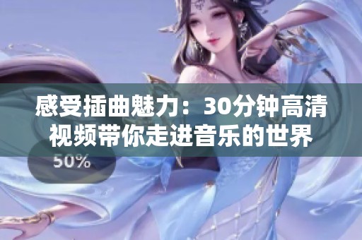 感受插曲魅力：30分钟高清视频带你走进音乐的世界