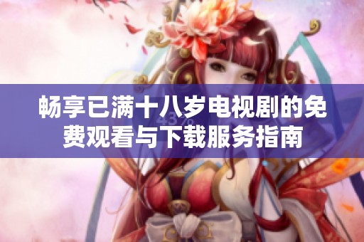 畅享已满十八岁电视剧的免费观看与下载服务指南