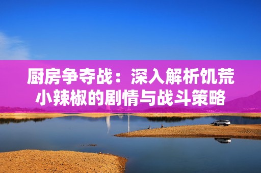 厨房争夺战：深入解析饥荒小辣椒的剧情与战斗策略