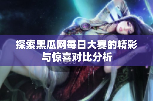 探索黑瓜网每日大赛的精彩与惊喜对比分析