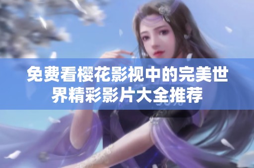 免费看樱花影视中的完美世界精彩影片大全推荐