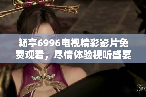 畅享6996电视精彩影片免费观看，尽情体验视听盛宴