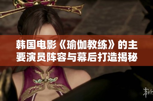韩国电影《瑜伽教练》的主要演员阵容与幕后打造揭秘