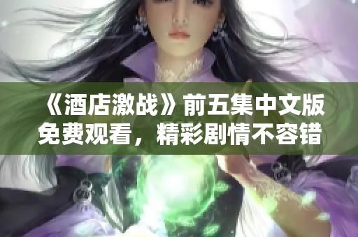 《酒店激战》前五集中文版免费观看，精彩剧情不容错过！