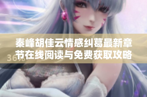 秦峰胡佳云情感纠葛最新章节在线阅读与免费获取攻略