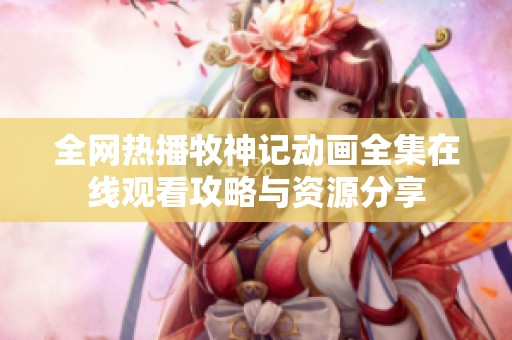 全网热播牧神记动画全集在线观看攻略与资源分享
