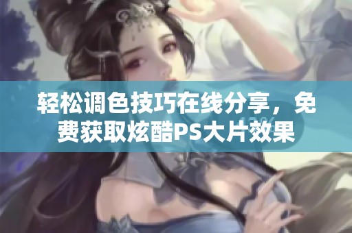 轻松调色技巧在线分享，免费获取炫酷PS大片效果