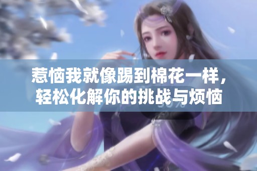 惹恼我就像踢到棉花一样，轻松化解你的挑战与烦恼