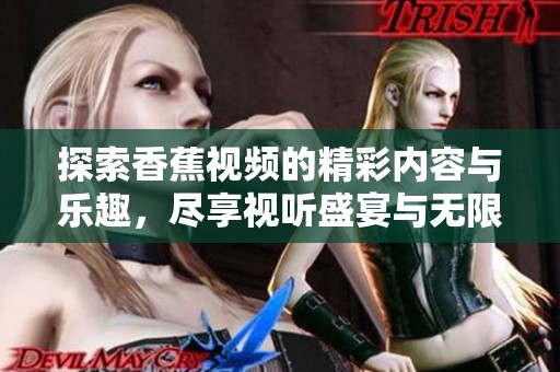探索香蕉视频的精彩内容与乐趣，尽享视听盛宴与无限欢乐