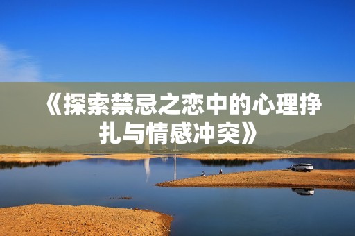 《探索禁忌之恋中的心理挣扎与情感冲突》
