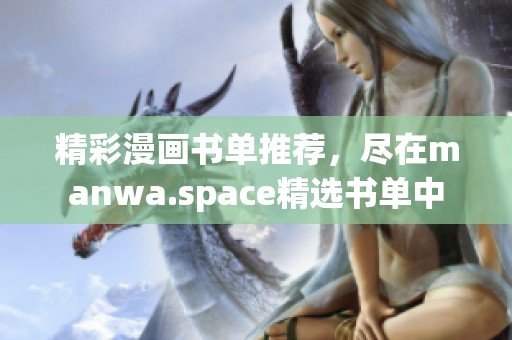 精彩漫画书单推荐，尽在manwa.space精选书单中