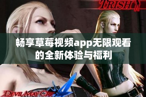 畅享草莓视频app无限观看的全新体验与福利