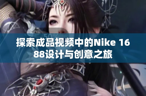 探索成品视频中的Nike 1688设计与创意之旅