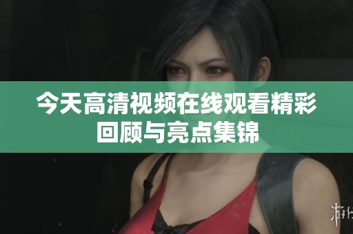 今天高清视频在线观看精彩回顾与亮点集锦