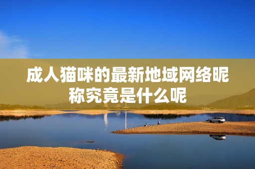 成人猫咪的最新地域网络昵称究竟是什么呢