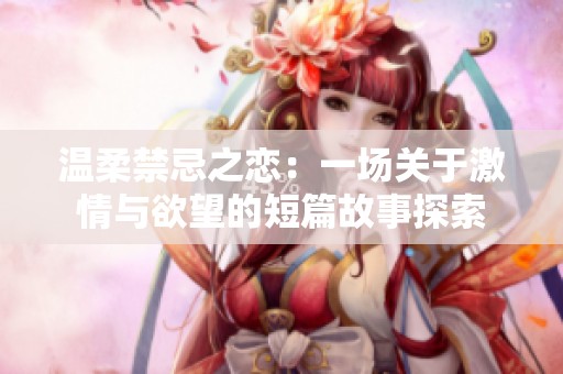 温柔禁忌之恋：一场关于激情与欲望的短篇故事探索