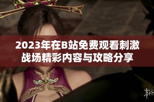 2023年在B站免费观看刺激战场精彩内容与攻略分享