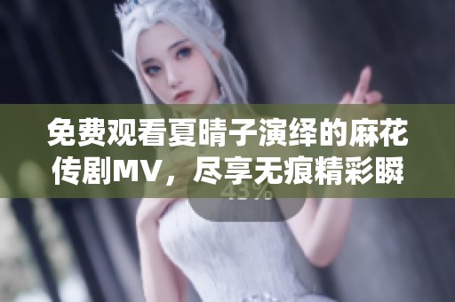 免费观看夏晴子演绎的麻花传剧MV，尽享无痕精彩瞬间
