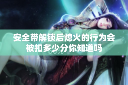 安全带解锁后熄火的行为会被扣多少分你知道吗