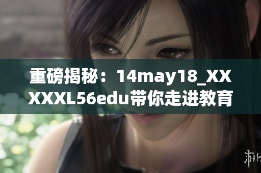 重磅揭秘：14may18_XXXXXL56edu带你走进教育新天地