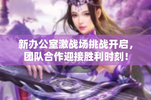 新办公室激战场挑战开启，团队合作迎接胜利时刻！
