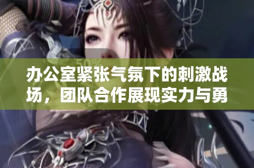 办公室紧张气氛下的刺激战场，团队合作展现实力与勇气