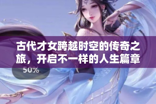 古代才女跨越时空的传奇之旅，开启不一样的人生篇章