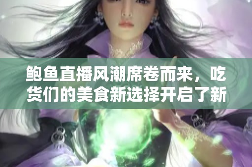 鲍鱼直播风潮席卷而来，吃货们的美食新选择开启了新篇章